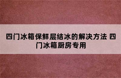 四门冰箱保鲜层结冰的解决方法 四门冰箱厨房专用